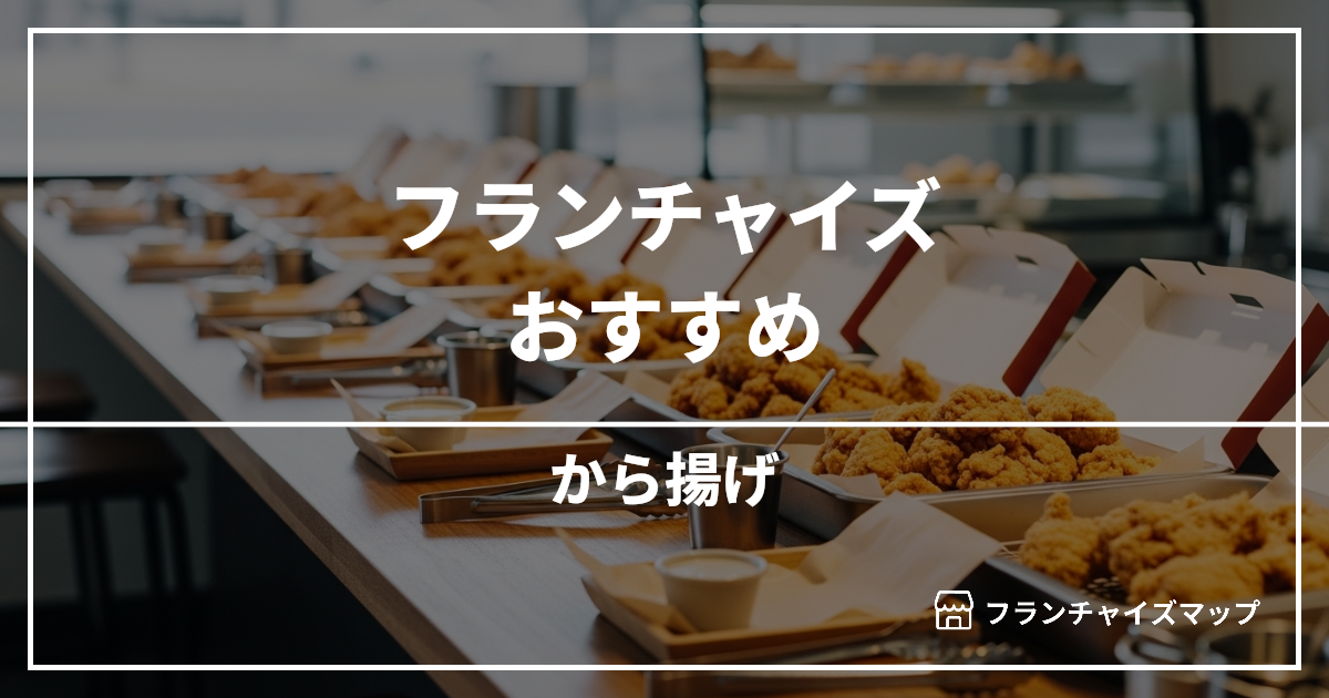 【独立・開業におすすめ】から揚げフランチャイズ15選！開業資金・ロイヤリティ・収益性を解説