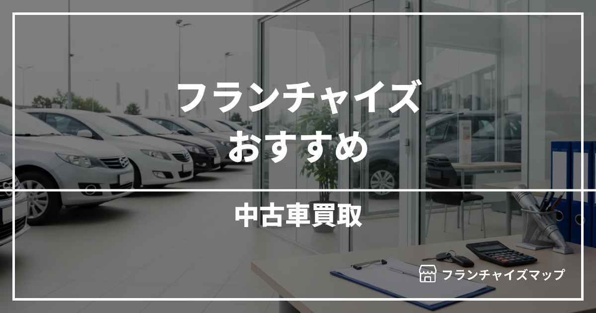 【独立・開業におすすめ】中古車買取フランチャイズ10選!開業資金・ロイヤリティ・収益性を解説