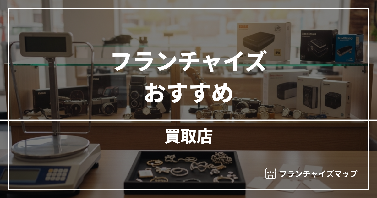 【独立・開業におすすめ】買取店フランチャイズ15選!開業資金・ロイヤリティ・収益性を解説