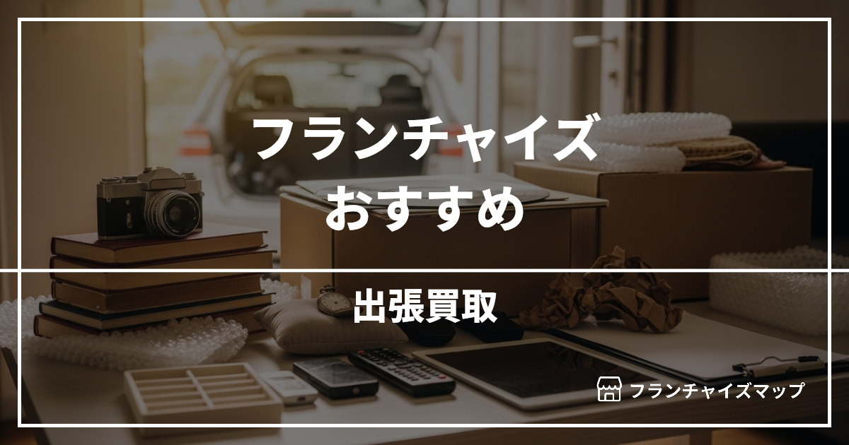 【独立・開業におすすめ】出張買取フランチャイズ10選!開業資金・ロイヤリティ・収益性を解説
