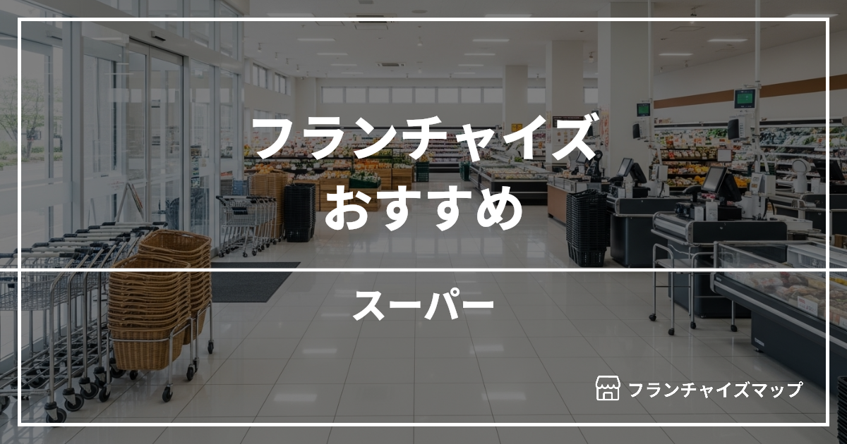 【独立・開業におすすめ】スーパーフランチャイズ3選!開業資金・ロイヤリティ・収益性を解説