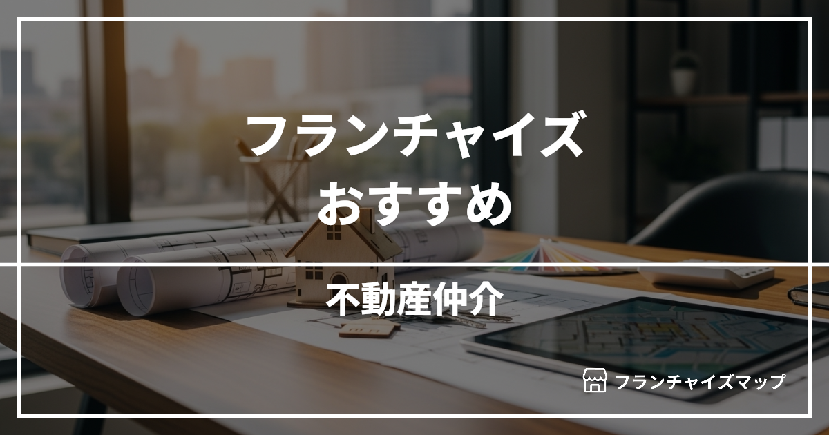 【独立・開業におすすめ】不動産仲介フランチャイズ10選！開業資金・ロイヤリティ・収益性を解説