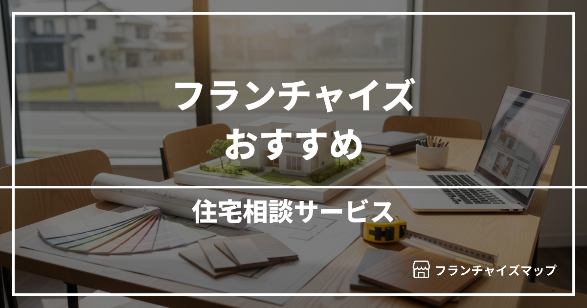 【独立・開業におすすめ】住宅相談サービスフランチャイズ7選!開業資金・ロイヤリティ・収益性を解説