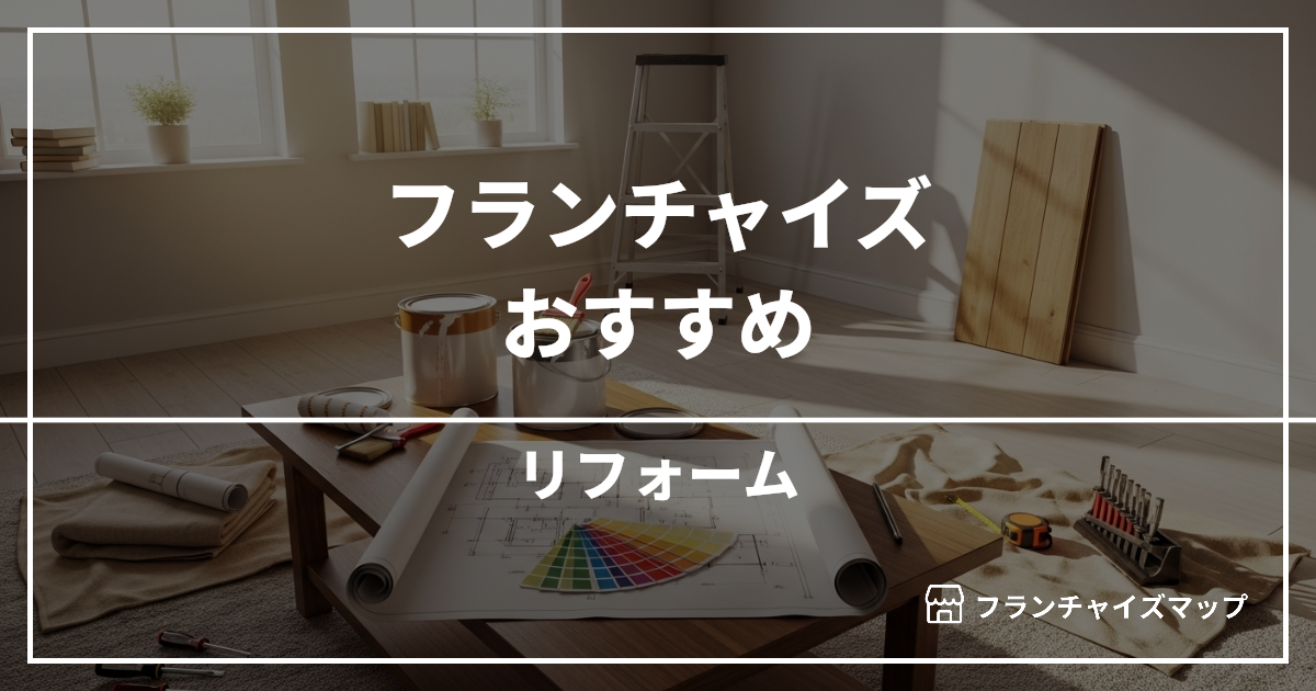 【独立・開業におすすめ】リフォームフランチャイズ15選！開業資金・ロイヤリティ・収益性を解説