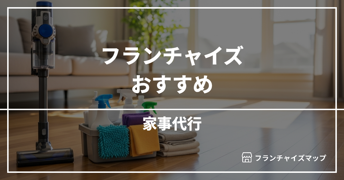 【独立・開業におすすめ】家事代行フランチャイズ6選!開業資金・ロイヤリティ・収益性を解説