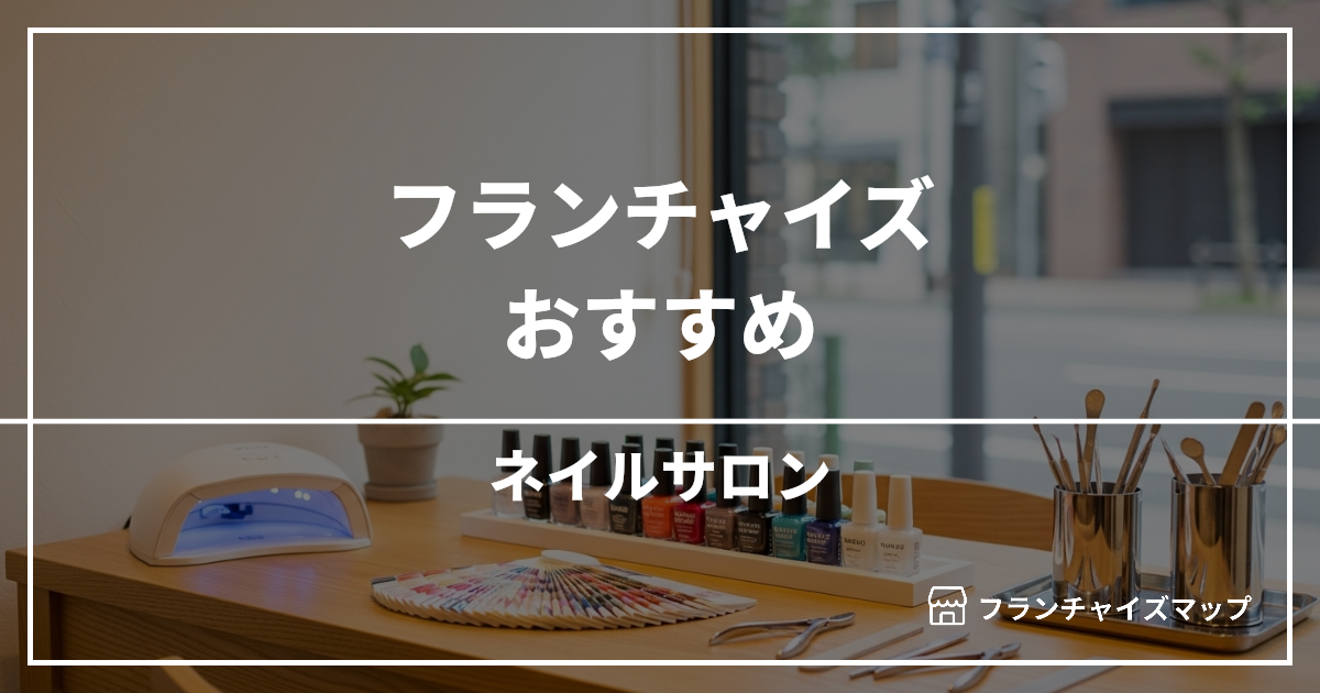 【独立・開業におすすめ】ネイルサロンフランチャイズ10選！開業資金・ロイヤリティ・収益性を解説