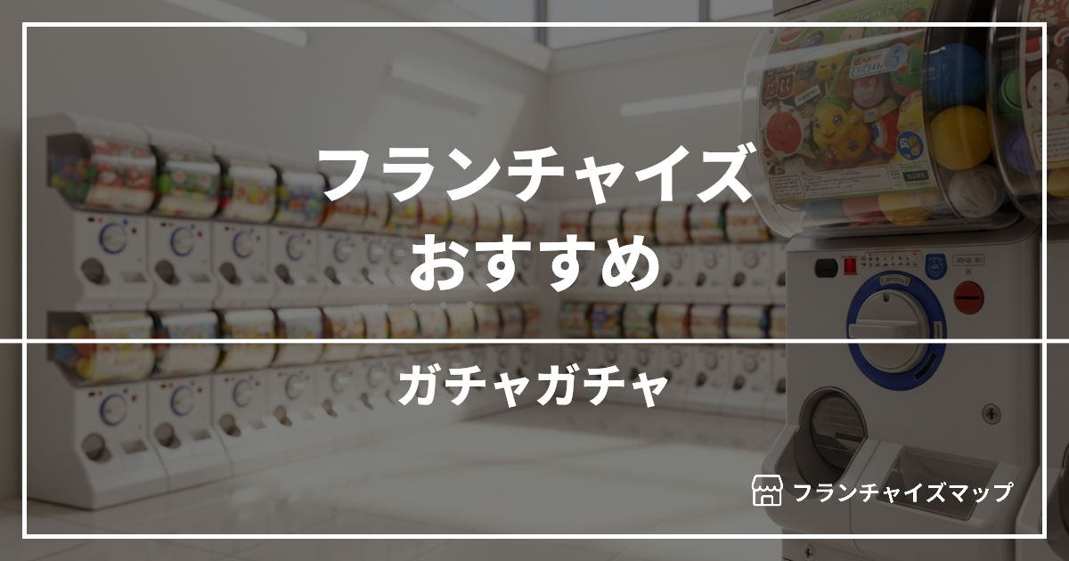 【独立・開業におすすめ】ガチャガチャフランチャイズ2選！開業資金・ロイヤリティ・収益性を解説