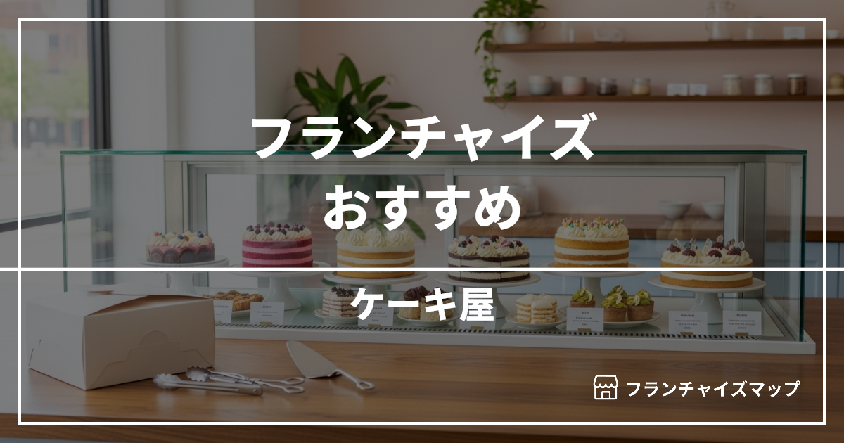 【独立・開業におすすめ】ケーキ屋フランチャイズ2選!開業資金・ロイヤリティ・収益性を解説